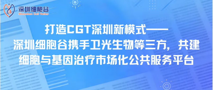 打造CGT深圳新模式—— 深圳凯发K8携手卫光生物等三方，共建细胞与基因治疗市场化公共服务平台